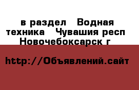  в раздел : Водная техника . Чувашия респ.,Новочебоксарск г.